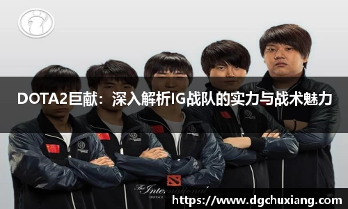 DOTA2巨献：深入解析IG战队的实力与战术魅力