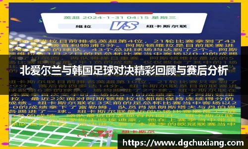 北爱尔兰与韩国足球对决精彩回顾与赛后分析