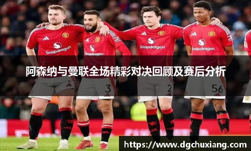阿森纳与曼联全场精彩对决回顾及赛后分析