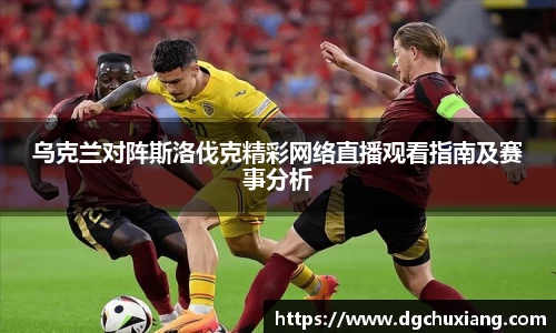乌克兰对阵斯洛伐克精彩网络直播观看指南及赛事分析
