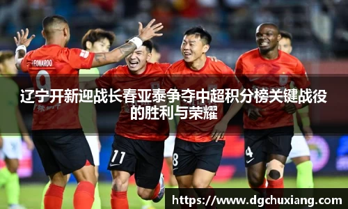辽宁开新迎战长春亚泰争夺中超积分榜关键战役的胜利与荣耀