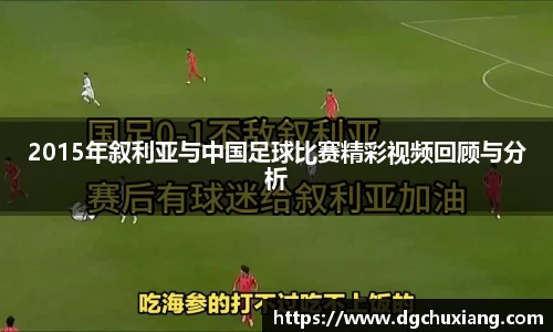 2015年叙利亚与中国足球比赛精彩视频回顾与分析