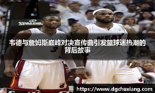韦德与詹姆斯巅峰对决宣传曲引发篮球迷热潮的背后故事