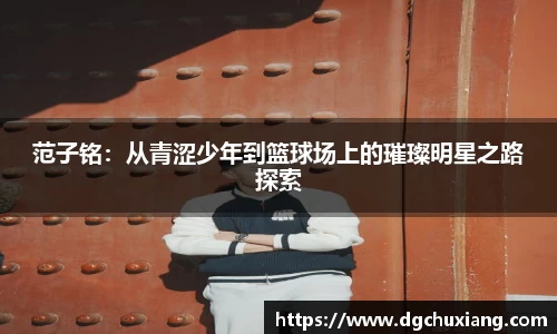范子铭：从青涩少年到篮球场上的璀璨明星之路探索