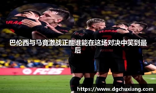 巴伦西与马竟激战正酣谁能在这场对决中笑到最后