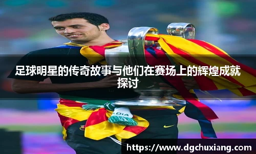 足球明星的传奇故事与他们在赛场上的辉煌成就探讨