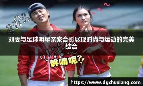 刘雯与足球明星亲密合影展现时尚与运动的完美结合