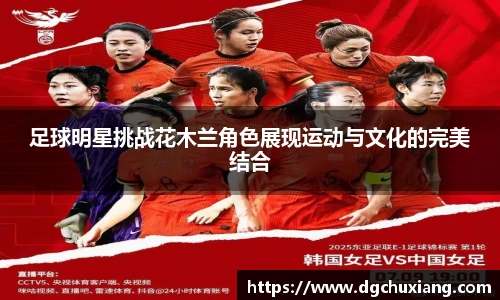足球明星挑战花木兰角色展现运动与文化的完美结合